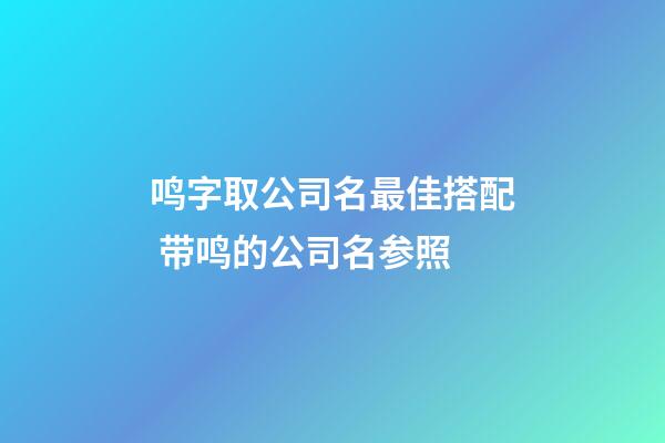 鸣字取公司名最佳搭配 带鸣的公司名参照-第1张-公司起名-玄机派